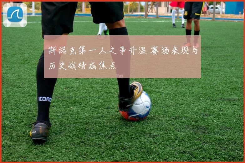 斯诺克第一人之争升温 赛场表现与历史战绩成焦点