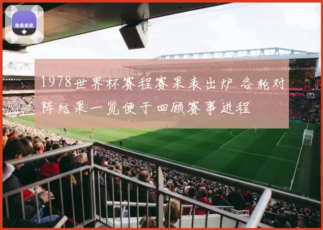 1978世界杯赛程赛果表出炉 各轮对阵结果一览便于回顾赛事进程