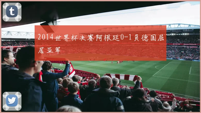 2014世界杯决赛阿根廷0-1负德国屈居亚军