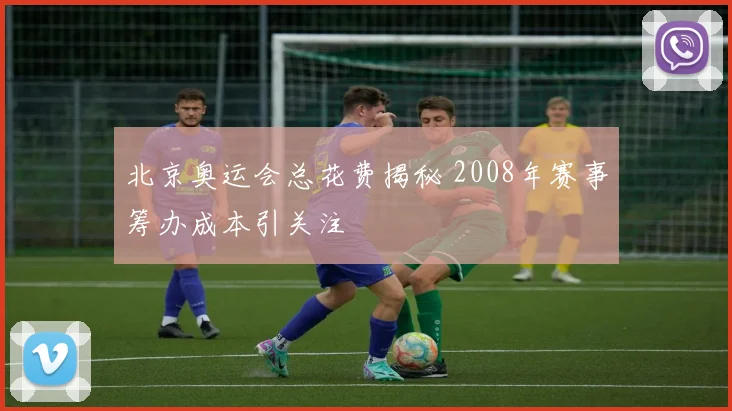 北京奥运会总花费揭秘 2008年赛事筹办成本引关注