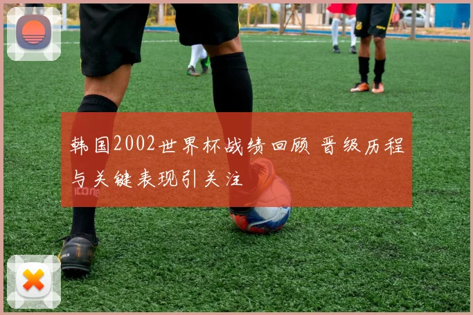 韩国2002世界杯战绩回顾 晋级历程与关键表现引关注