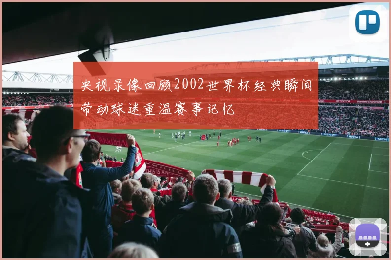 央视录像回顾2002世界杯经典瞬间带动球迷重温赛事记忆