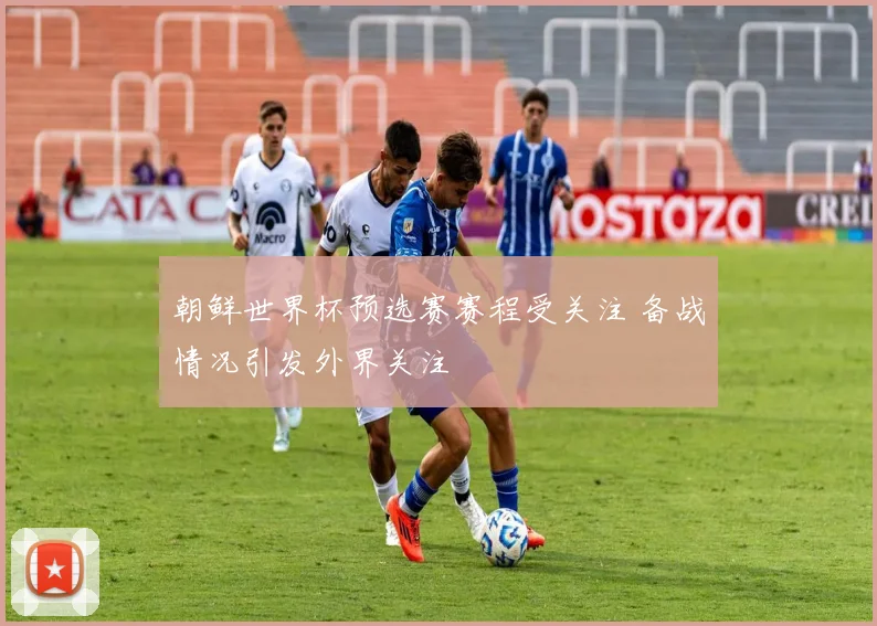朝鲜世界杯预选赛赛程受关注 备战情况引发外界关注