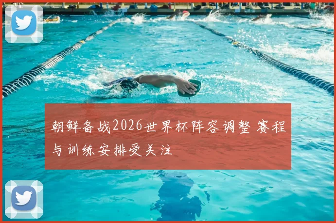 朝鲜备战2026世界杯阵容调整 赛程与训练安排受关注