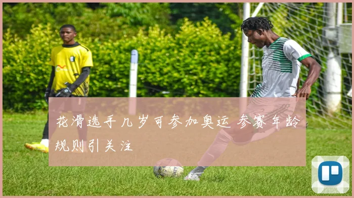 花滑选手几岁可参加奥运 参赛年龄规则引关注