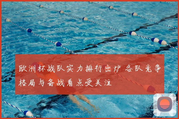欧洲杯战队实力排行出炉 各队竞争格局与备战看点受关注