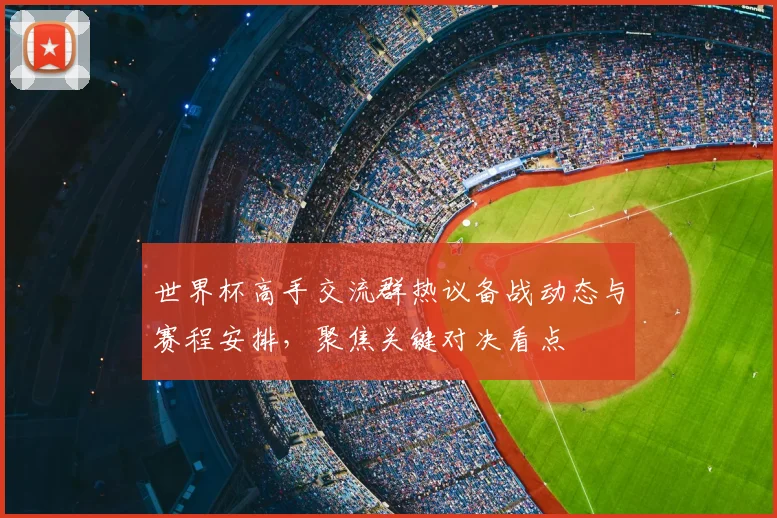 世界杯高手交流群热议备战动态与赛程安排,聚焦关键对决看点
