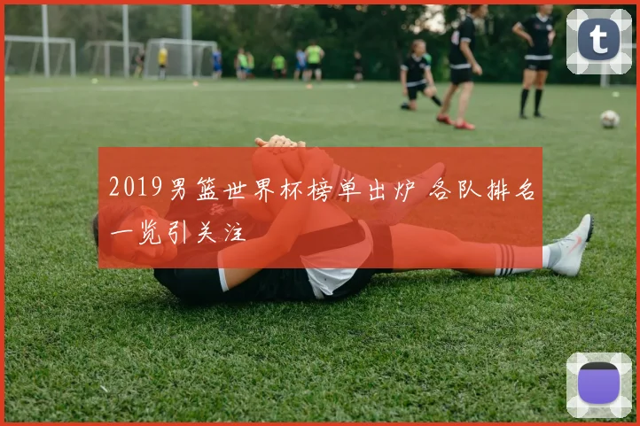2019男篮世界杯榜单出炉 各队排名一览引关注
