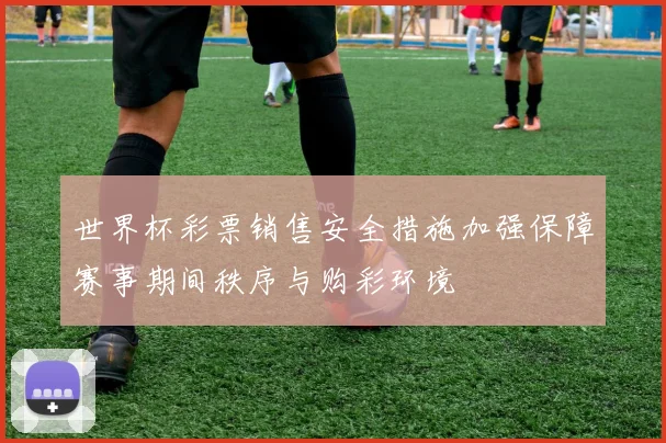世界杯彩票销售安全措施加强保障赛事期间秩序与购彩环境