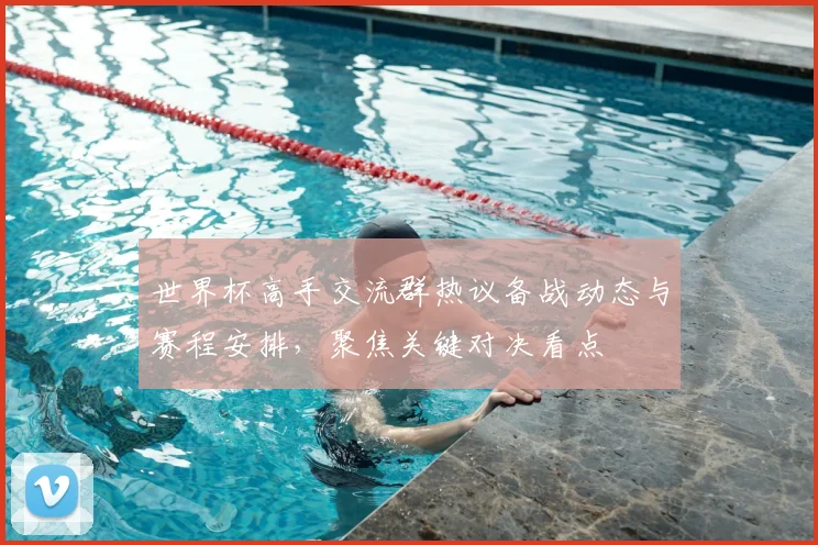 世界杯高手交流群热议备战动态与赛程安排,聚焦关键对决看点