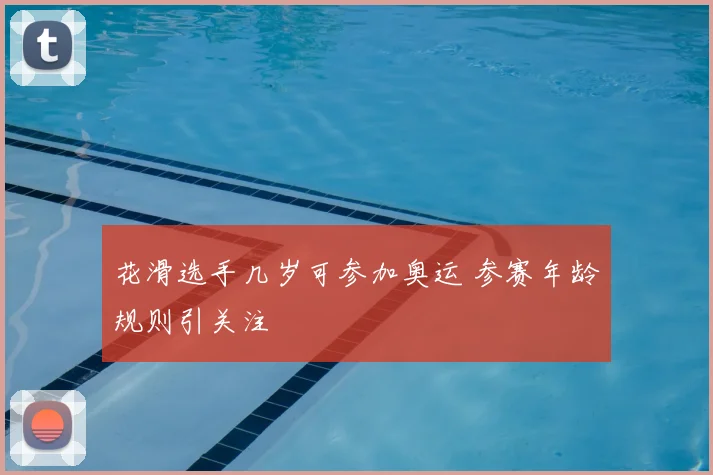花滑选手几岁可参加奥运 参赛年龄规则引关注