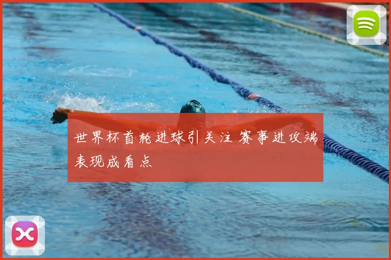 世界杯首轮进球引关注 赛事进攻端表现成看点