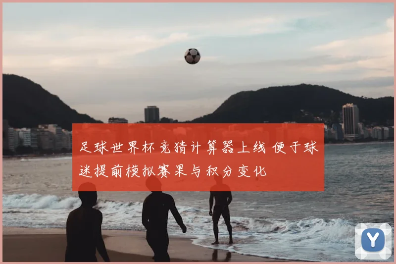 足球世界杯竞猜计算器上线 便于球迷提前模拟赛果与积分变化