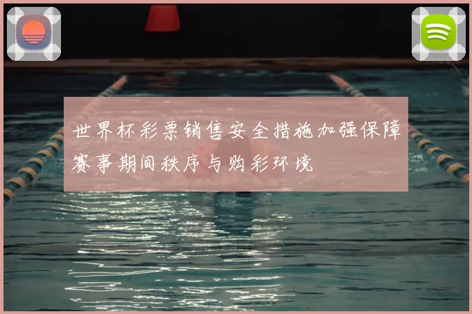 世界杯彩票销售安全措施加强保障赛事期间秩序与购彩环境