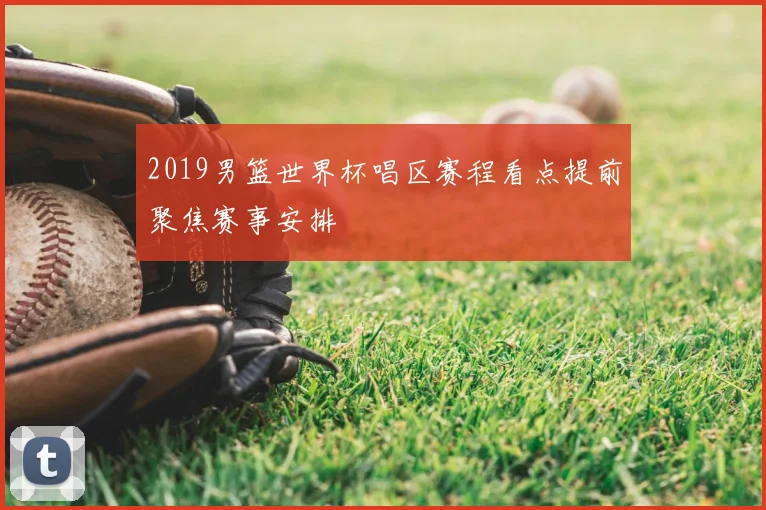 2019男篮世界杯唱区赛程看点提前聚焦赛事安排