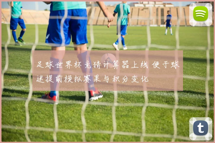 足球世界杯竞猜计算器上线 便于球迷提前模拟赛果与积分变化