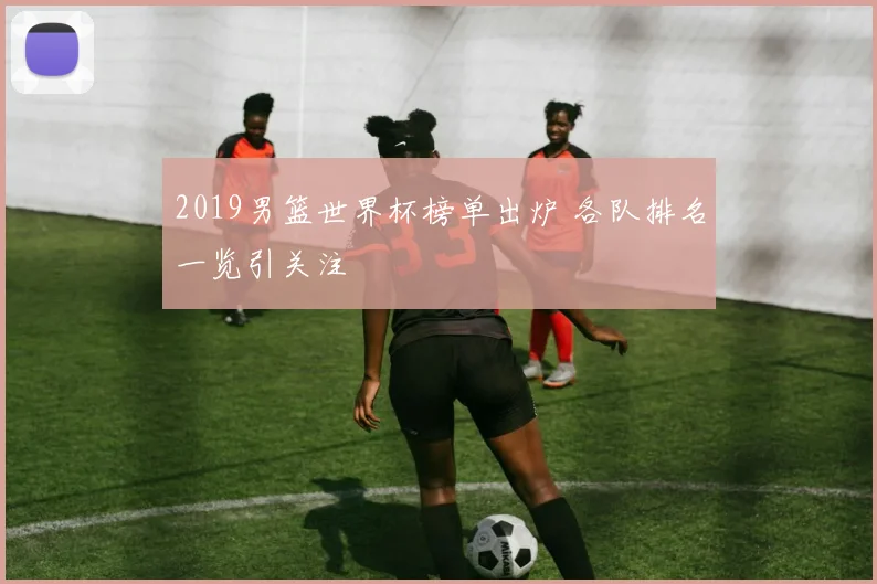 2019男篮世界杯榜单出炉 各队排名一览引关注