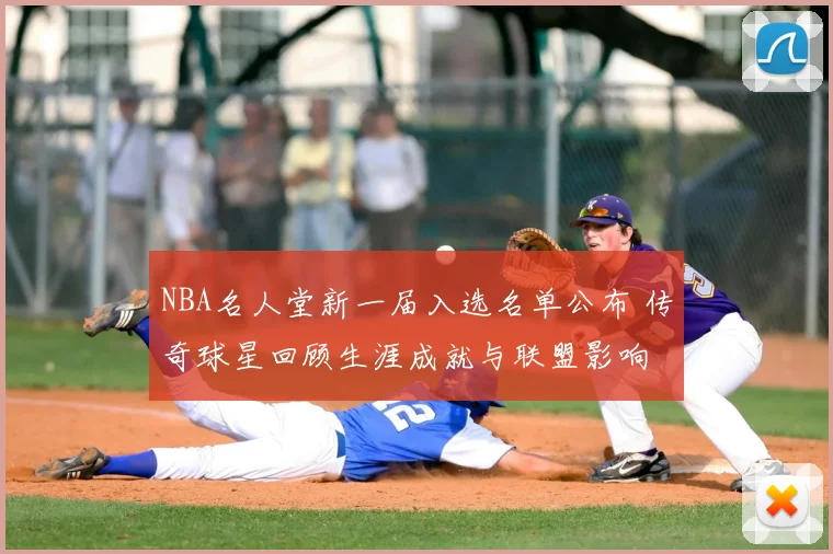 NBA名人堂新一届入选名单公布 传奇球星回顾生涯成就与联盟影响