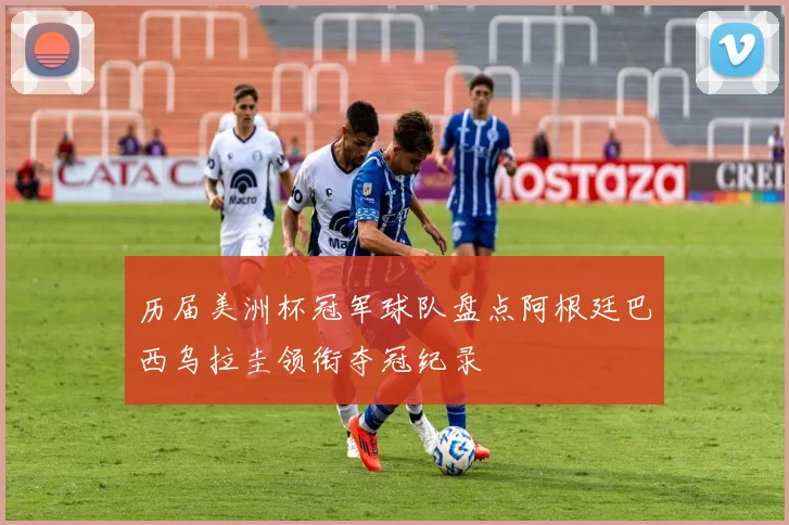 历届美洲杯冠军球队盘点阿根廷巴西乌拉圭领衔夺冠纪录