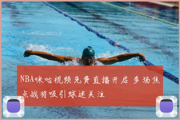 NBA咪咕视频免费直播开启 多场焦点战将吸引球迷关注