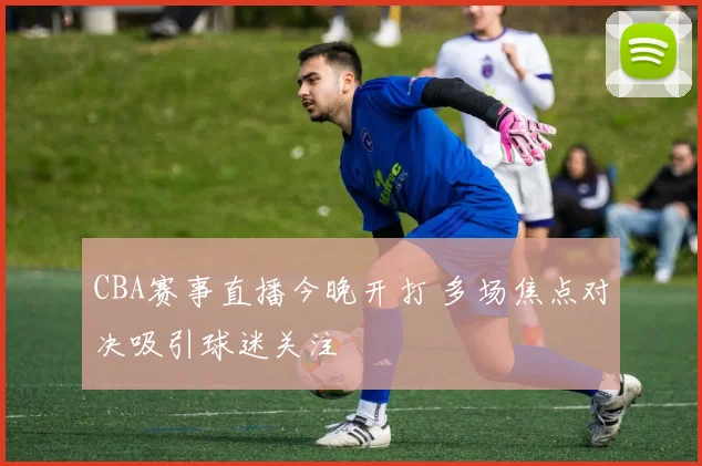 CBA赛事直播今晚开打 多场焦点对决吸引球迷关注