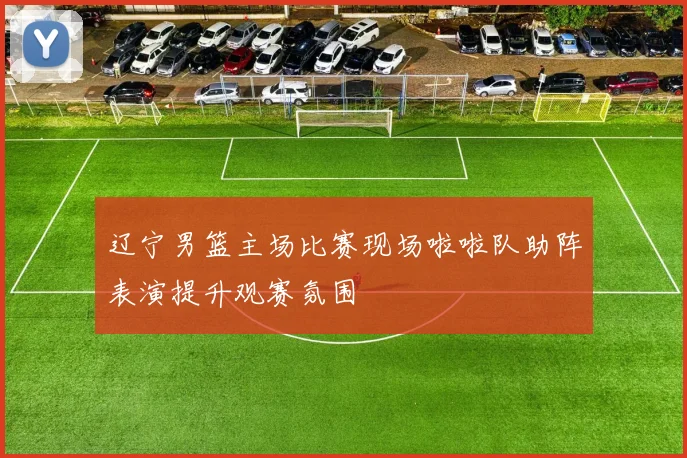 辽宁男篮主场比赛现场啦啦队助阵表演提升观赛氛围