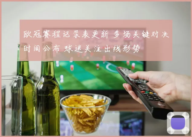 欧冠赛程记录表更新 多场关键对决时间公布 球迷关注出线形势