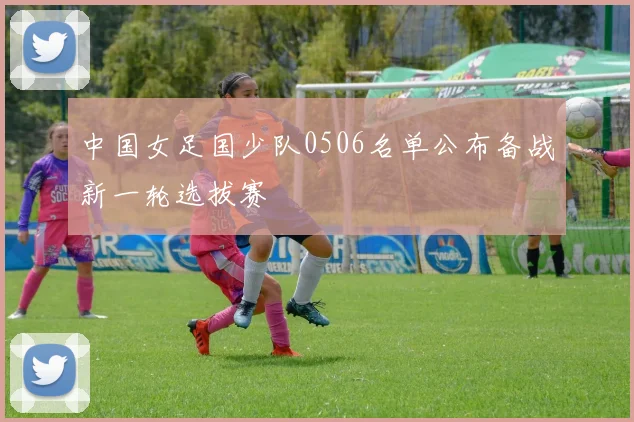 中国女足国少队0506名单公布备战新一轮选拔赛