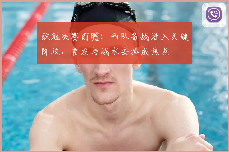 欧冠决赛前瞻：两队备战进入关键阶段，首发与战术安排成焦点