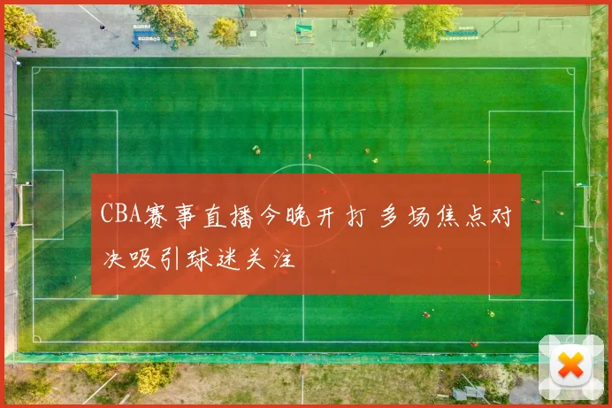 CBA赛事直播今晚开打 多场焦点对决吸引球迷关注