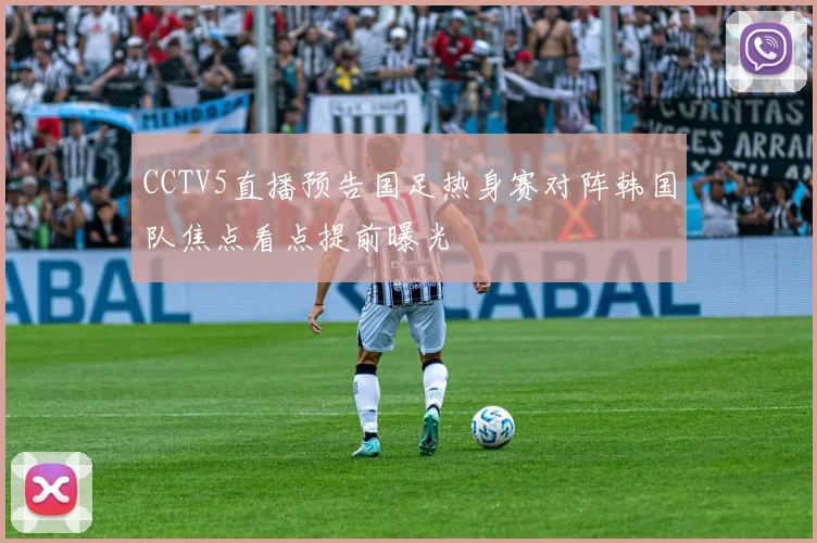 CCTV5直播预告国足热身赛对阵韩国队焦点看点提前曝光