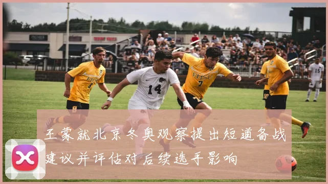 王蒙就北京冬奥观察提出短道备战建议并评估对后续选手影响