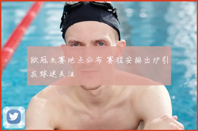 欧冠决赛地点公布 赛程安排出炉引发球迷关注