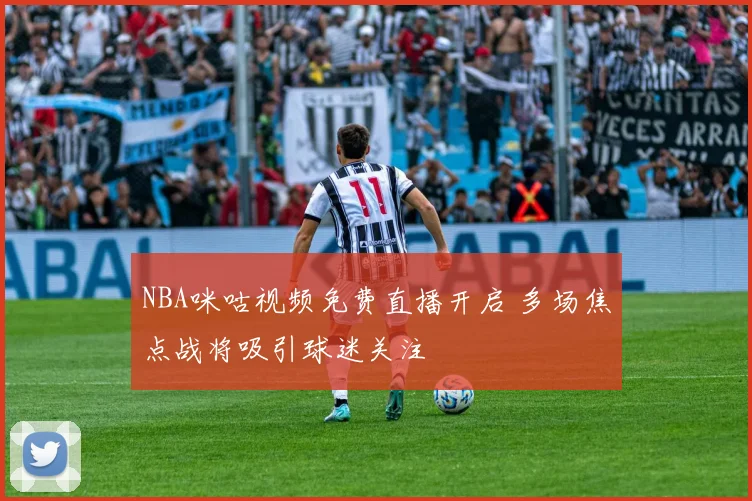 NBA咪咕视频免费直播开启 多场焦点战将吸引球迷关注